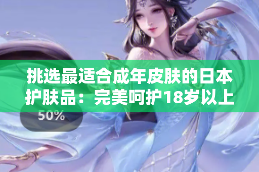 挑選最適合成年皮膚的日本護(hù)膚品：完美呵護(hù)18歲以上肌膚