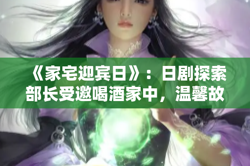 《家宅迎賓日》：日劇探索部長受邀喝酒家中，溫馨故事展開