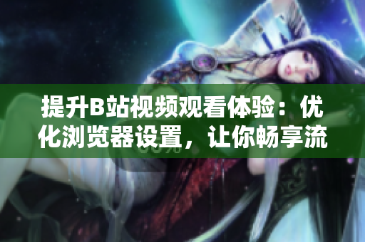提升B站視頻觀看體驗：優(yōu)化瀏覽器設置，讓你暢享流暢清晰的播放環(huán)境