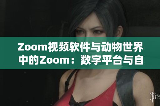 Zoom視頻軟件與動物世界中的Zoom：數(shù)字平臺與自然生態(tài)的對比
