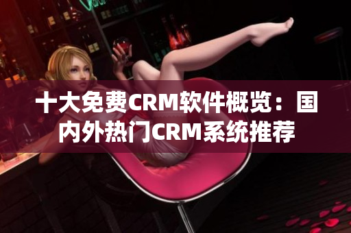 十大免費CRM軟件概覽：國內(nèi)外熱門CRM系統(tǒng)推薦