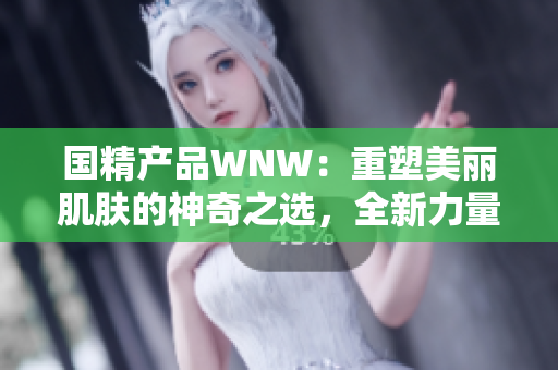國精產(chǎn)品WNW：重塑美麗肌膚的神奇之選，全新力量引領時尚美容潮流