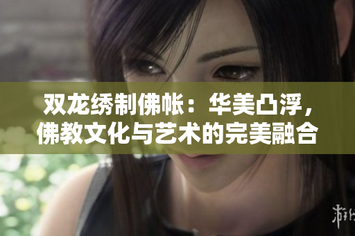 雙龍繡制佛帳：華美凸浮，佛教文化與藝術的完美融合