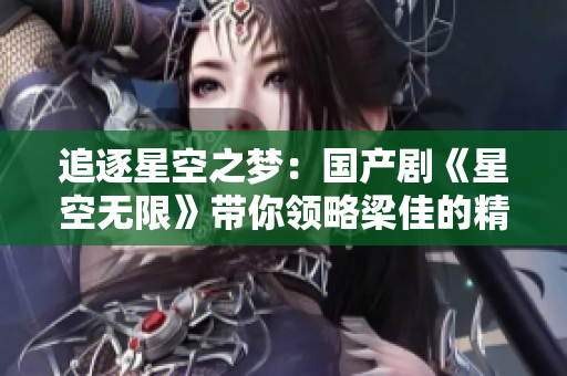 追逐星空之夢：國產(chǎn)劇《星空無限》帶你領略梁佳的精彩人生