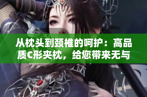 從枕頭到頸椎的呵護(hù)：高品質(zhì)C形夾枕，給您帶來無與倫比的睡眠體驗(yàn)