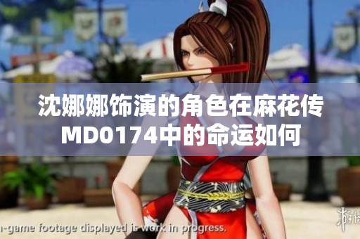 沈娜娜飾演的角色在麻花傳MD0174中的命運(yùn)如何