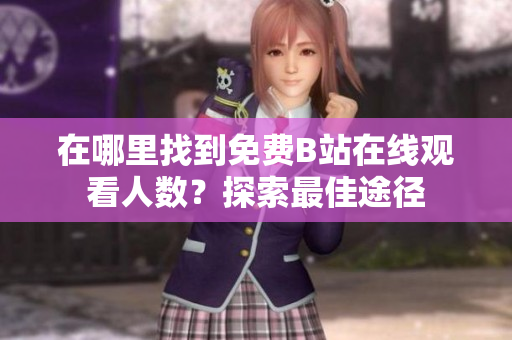 在哪里找到免費(fèi)B站在線觀看人數(shù)？探索最佳途徑