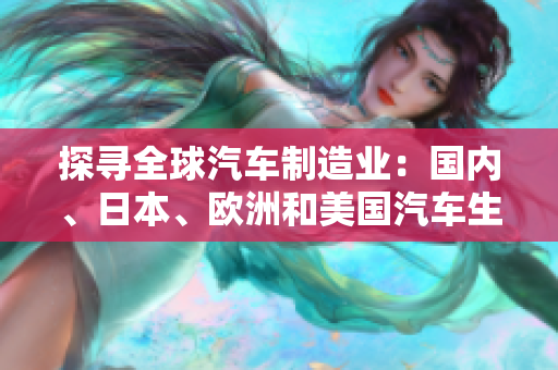 探尋全球汽車制造業(yè)：國(guó)內(nèi)、日本、歐洲和美國(guó)汽車生產(chǎn)實(shí)況