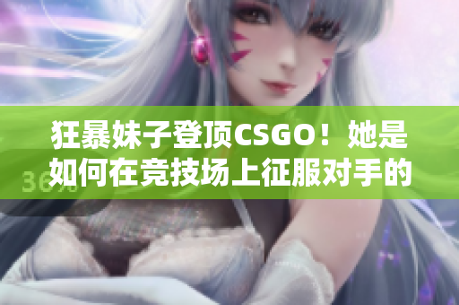狂暴妹子登頂CSGO！她是如何在競(jìng)技場(chǎng)上征服對(duì)手的？