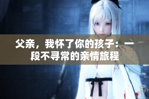 父親，我懷了你的孩子：一段不尋常的親情旅程
