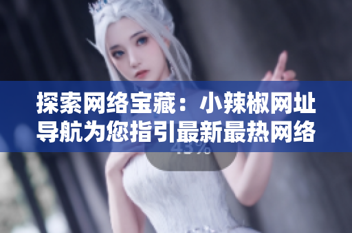 探索網(wǎng)絡(luò)寶藏：小辣椒網(wǎng)址導(dǎo)航為您指引最新最熱網(wǎng)絡(luò)資源