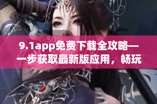 9.1app免費下載全攻略—一步獲取最新版應用，暢玩無限