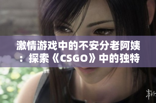 激情游戲中的不安分老阿姨：探索《CSGO》中的獨特玩家群體
