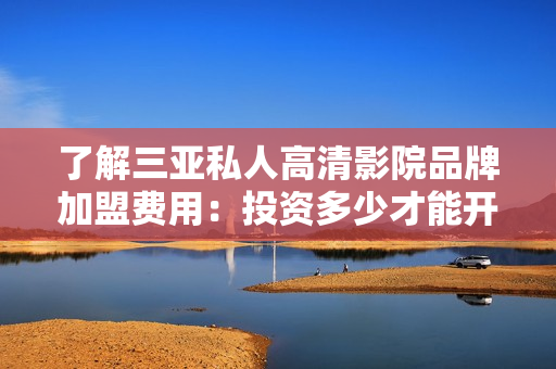 了解三亞私人高清影院品牌加盟費用：投資多少才能開設？