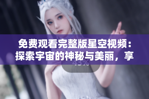 免費觀看完整版星空視頻：探索宇宙的神秘與美麗，享受震撼視覺體驗