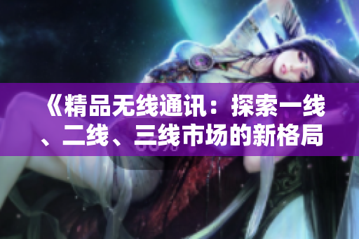 《精品無線通訊：探索一線、二線、三線市場的新格局》