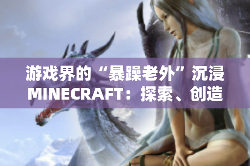 游戲界的“暴躁老外”沉浸MINECRAFT：探索、創(chuàng)造與挑戰(zhàn)