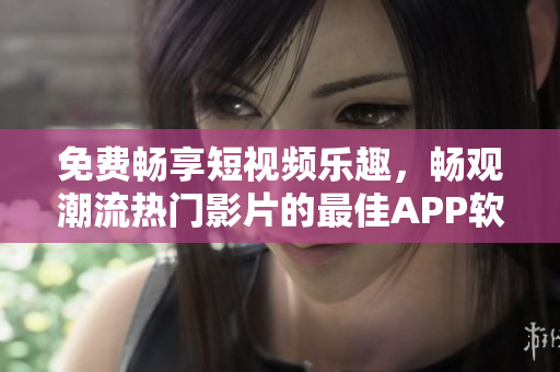 免費暢享短視頻樂趣，暢觀潮流熱門影片的最佳APP軟件