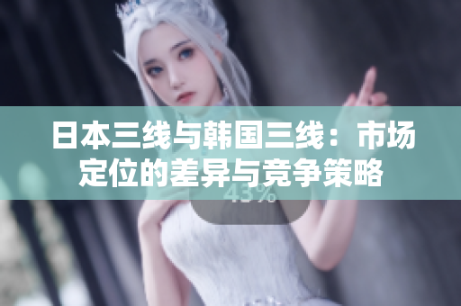 日本三線與韓國(guó)三線：市場(chǎng)定位的差異與競(jìng)爭(zhēng)策略