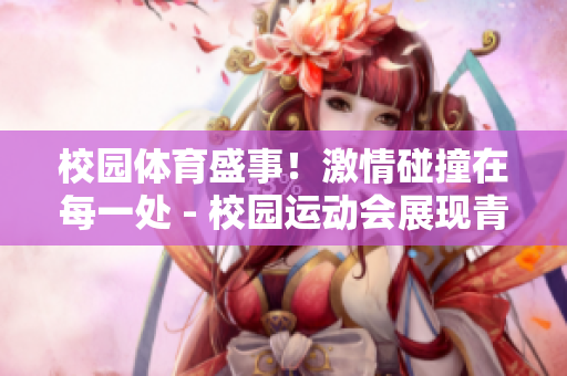 校園體育盛事！激情碰撞在每一處 - 校園運(yùn)動(dòng)會(huì)展現(xiàn)青春風(fēng)采