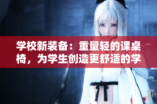 學(xué)校新裝備：重量輕的課桌椅，為學(xué)生創(chuàng)造更舒適的學(xué)習(xí)環(huán)境