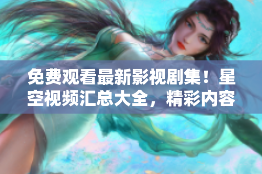 免費(fèi)觀看最新影視劇集！星空視頻匯總大全，精彩內(nèi)容盡在其中！