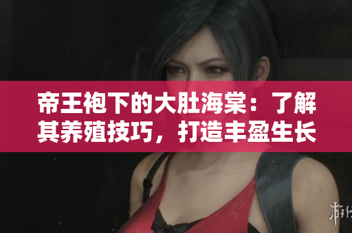 帝王袍下的大肚海棠：了解其養(yǎng)殖技巧，打造豐盈生長(zhǎng)環(huán)境