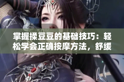 掌握揉豆豆的基礎(chǔ)技巧：輕松學(xué)會(huì)正確按摩方法，舒緩疲勞、促進(jìn)血液循環(huán)