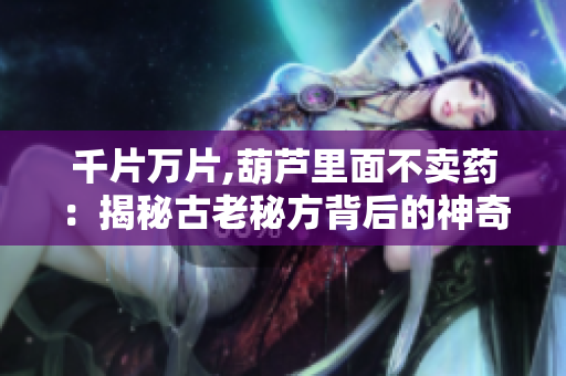 千片萬片,葫蘆里面不賣藥：揭秘古老秘方背后的神奇功效