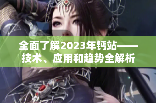 全面了解2023年鈣站——技術(shù)、應(yīng)用和趨勢(shì)全解析