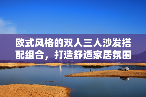 歐式風(fēng)格的雙人三人沙發(fā)搭配組合，打造舒適家居氛圍
