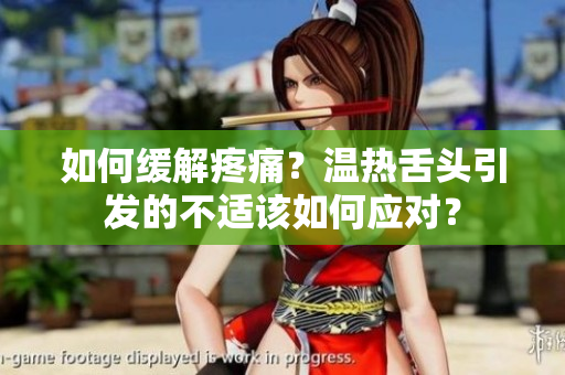 如何緩解疼痛？溫?zé)嵘囝^引發(fā)的不適該如何應(yīng)對(duì)？
