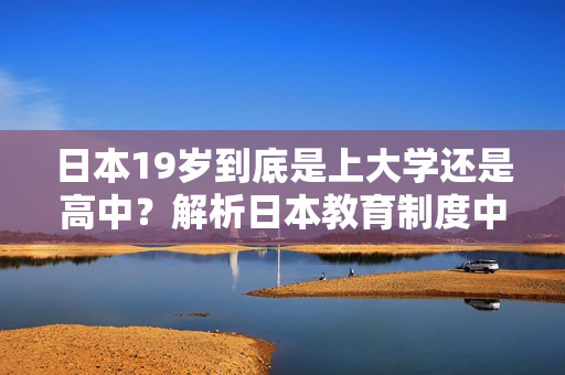 日本19歲到底是上大學(xué)還是高中？解析日本教育制度中的關(guān)鍵年齡轉(zhuǎn)折點(diǎn)