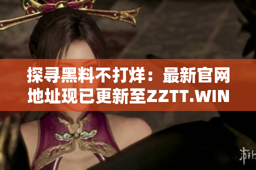 探尋黑料不打烊：最新官網(wǎng)地址現(xiàn)已更新至ZZTT.WIN