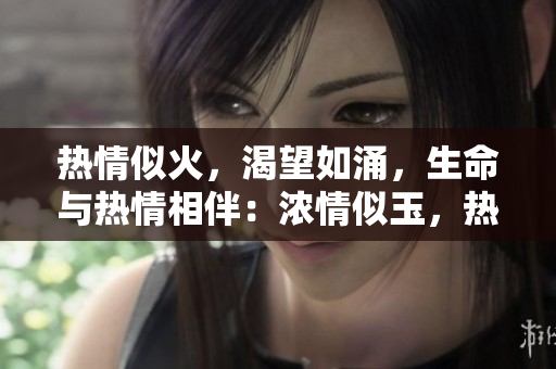熱情似火，渴望如涌，生命與熱情相伴：濃情似玉，熱忱如饑