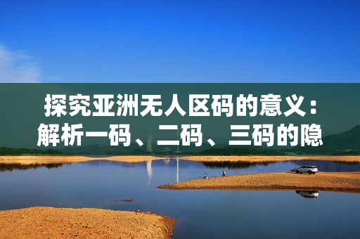 探究亞洲無人區(qū)碼的意義：解析一碼、二碼、三碼的隱含信息