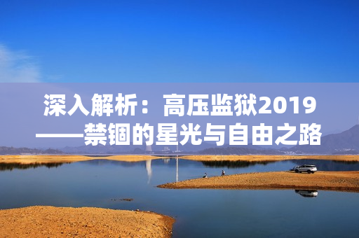 深入解析：高壓監(jiān)獄2019——禁錮的星光與自由之路