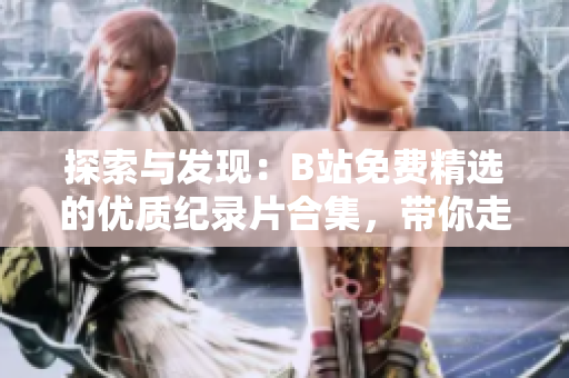 探索與發(fā)現(xiàn)：B站免費(fèi)精選的優(yōu)質(zhì)紀(jì)錄片合集，帶你走進(jìn)新的視野