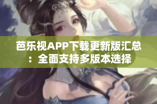 芭樂視APP下載更新版匯總：全面支持多版本選擇