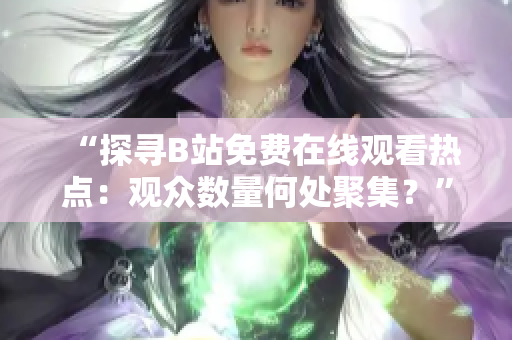 “探尋B站免費(fèi)在線觀看熱點(diǎn)：觀眾數(shù)量何處聚集？”
