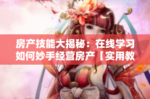房產(chǎn)技能大揭秘：在線學(xué)習(xí)如何妙手經(jīng)營(yíng)房產(chǎn)【實(shí)用教程】