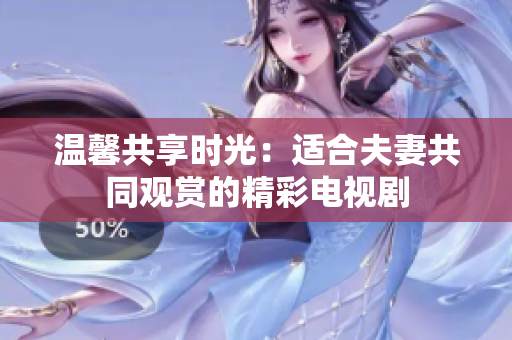 溫馨共享時(shí)光：適合夫妻共同觀賞的精彩電視劇