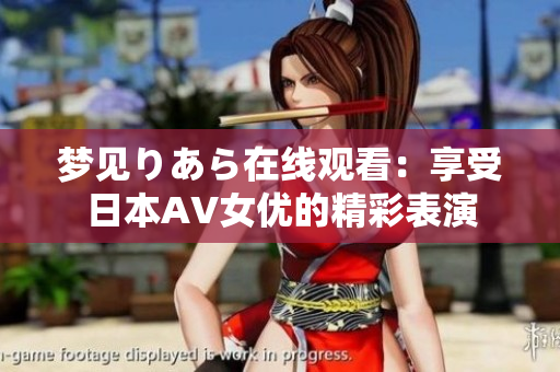 夢見りあら在線觀看：享受日本AV女優(yōu)的精彩表演