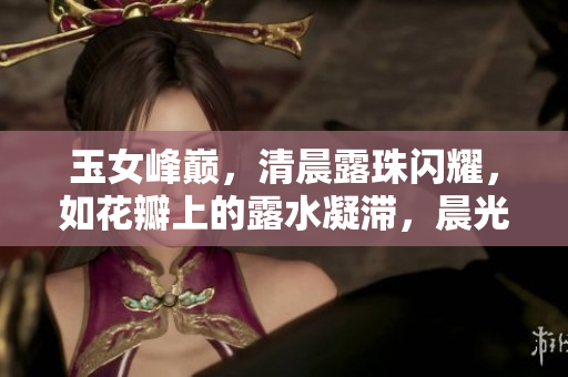 玉女峰巔，清晨露珠閃耀，如花瓣上的露水凝滯，晨光中泛著瑰麗光彩。