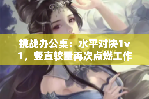 挑戰(zhàn)辦公桌：水平對決1v1，豎直較量再次點燃工作激情！