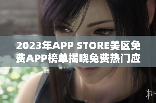 2023年APP STORE美區(qū)免費APP榜單揭曉免費熱門應(yīng)用搶先體驗