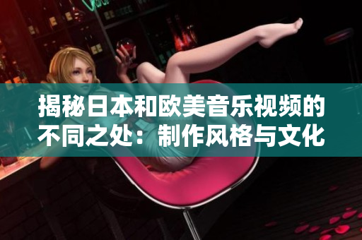 揭秘日本和歐美音樂(lè)視頻的不同之處：制作風(fēng)格與文化元素對(duì)比
