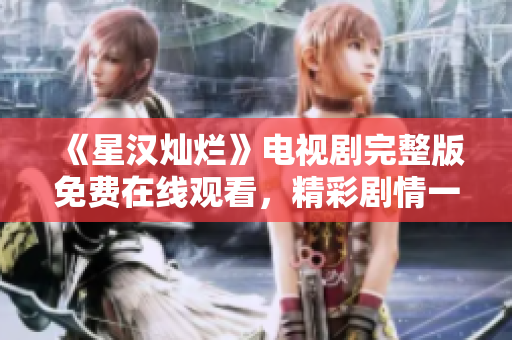 《星漢燦爛》電視劇完整版免費(fèi)在線觀看，精彩劇情一網(wǎng)打盡