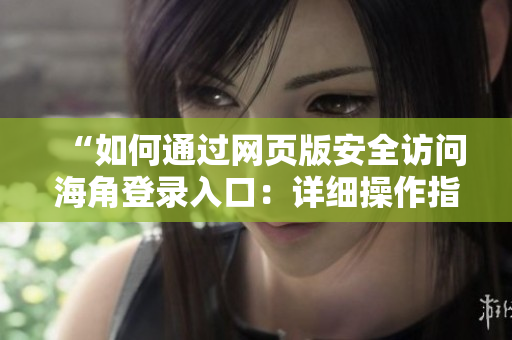 “如何通過(guò)網(wǎng)頁(yè)版安全訪問(wèn)海角登錄入口：詳細(xì)操作指南與常見問(wèn)題解答”