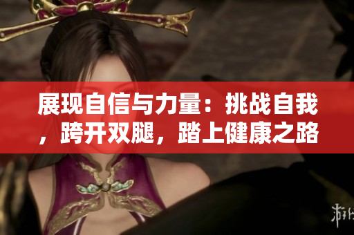 展現(xiàn)自信與力量：挑戰(zhàn)自我，跨開雙腿，踏上健康之路
